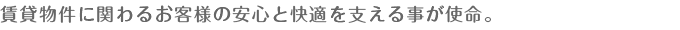 賃貸物件に関わるお客様の安心と快適を支える事が使命。