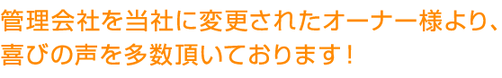 管理会社を当社に変更されたオーナー様より、 喜びの声を多数頂いております！